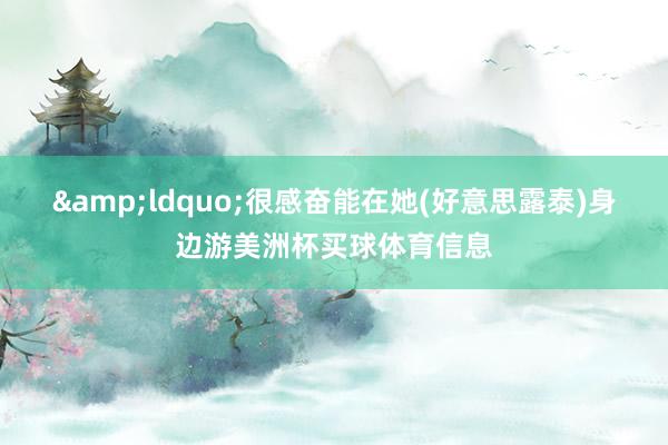 ldquo;很感奋能在她(好意思露泰)身边游美洲杯