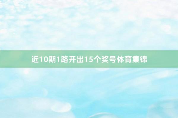 近10期1路开出15个奖号体育集锦