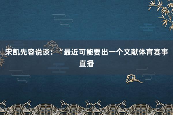 宋凯先容说谈：“最近可能要出一个文献体育赛事直播