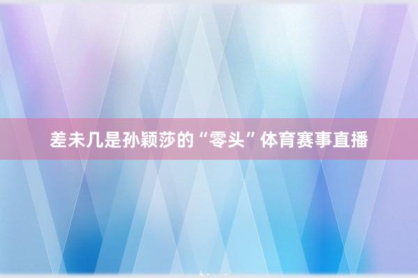 差未几是孙颖莎的“零头”体育赛事直播