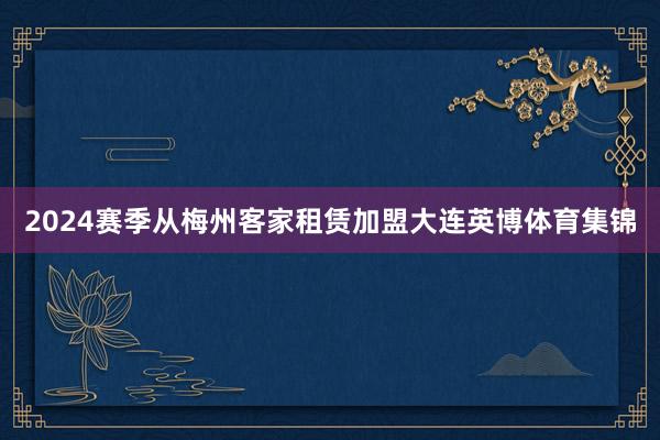 2024赛季从梅州客家租赁加盟大连英博体育集锦