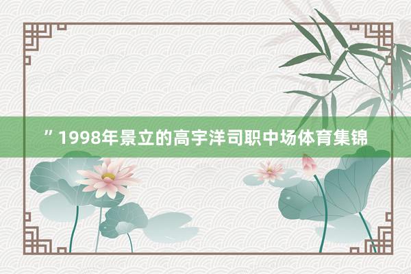 ”1998年景立的高宇洋司职中场体育集锦