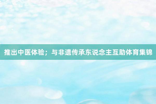 推出中医体验；与非遗传承东说念主互助体育集锦