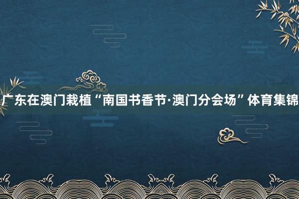 广东在澳门栽植“南国书香节·澳门分会场”体育集锦