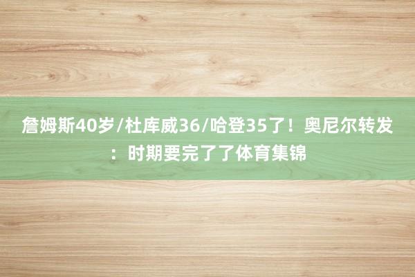 詹姆斯40岁/杜库威36/哈登35了！奥尼尔转发：时期要完了了体育集锦