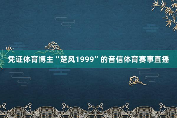 凭证体育博主“楚风1999”的音信体育赛事直播