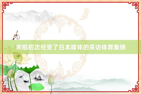 宋凯初次经受了日本媒体的采访体育集锦