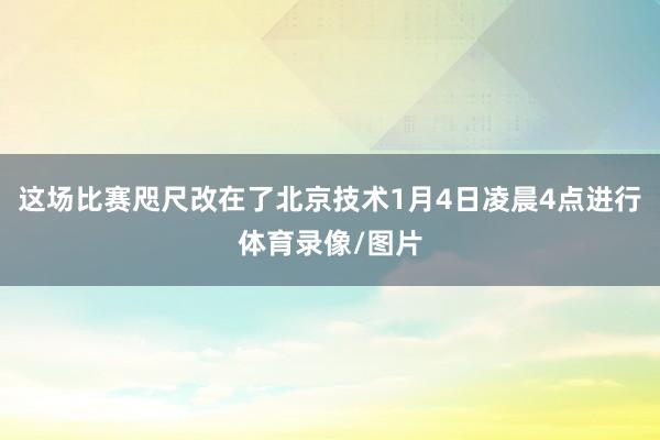 这场比赛咫尺改在了北京技术1月4日凌晨4点进行体育录像/图片