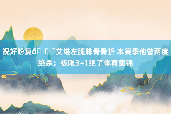 祝好盼复🎯艾维左腿腓骨骨折 本赛季他曾两度绝杀：极限3+1绝了体育集锦