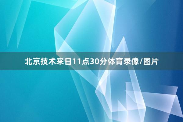 北京技术来日11点30分体育录像/图片