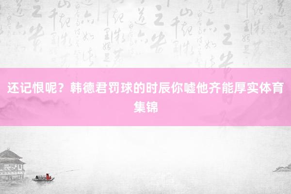 还记恨呢？韩德君罚球的时辰你嘘他齐能厚实体育集锦