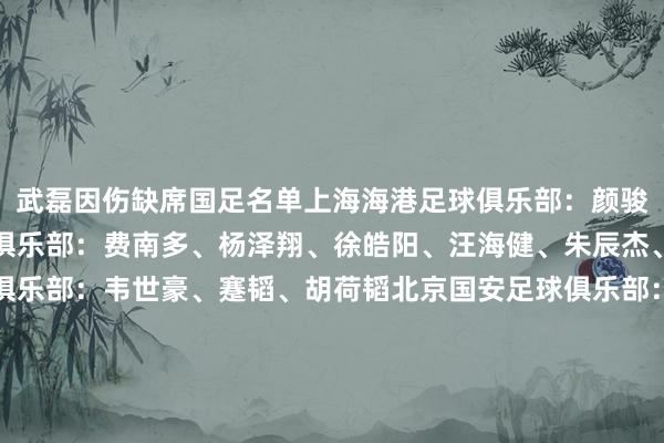 武磊因伤缺席国足名单上海海港足球俱乐部：颜骏凌、魏震上海申花