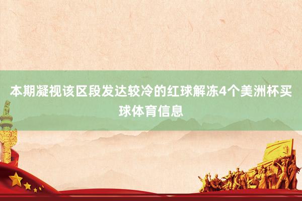 本期凝视该区段发达较冷的红球解冻4个美洲杯买球体育信息