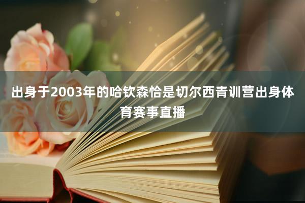 出身于2003年的哈钦森恰是切尔西青训营出身体育赛事直播