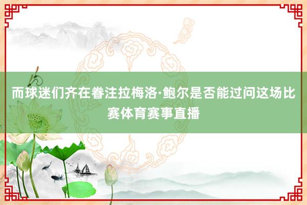 而球迷们齐在眷注拉梅洛·鲍尔是否能过问这场比赛体育赛事直播