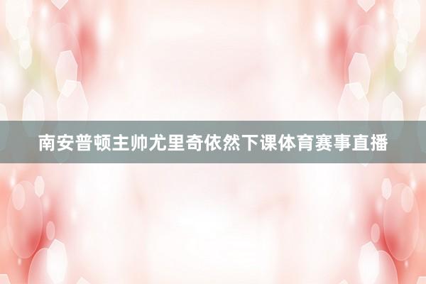 南安普顿主帅尤里奇依然下课体育赛事直播