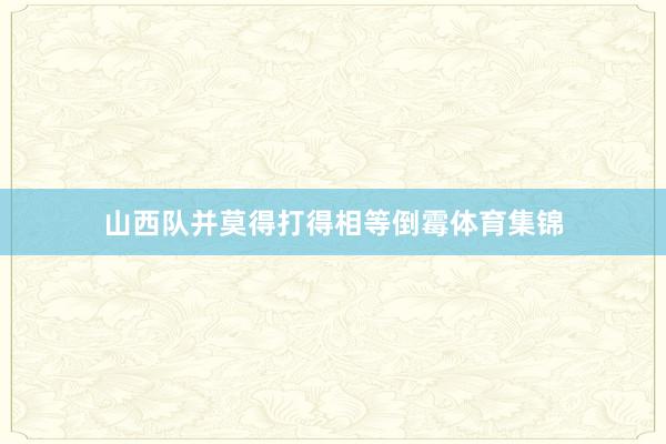 山西队并莫得打得相等倒霉体育集锦