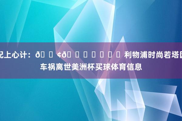 配上心计：😢🕊️			利物浦时尚若塔因车祸离世美洲杯买球体育