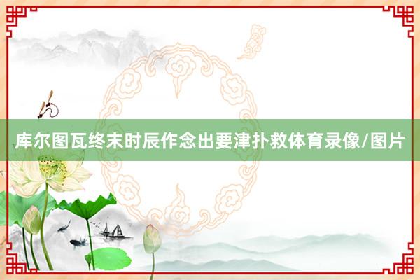 库尔图瓦终末时辰作念出要津扑救体育录像/图片