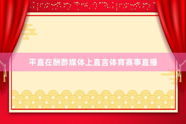 平直在酬酢媒体上直言体育赛事直播