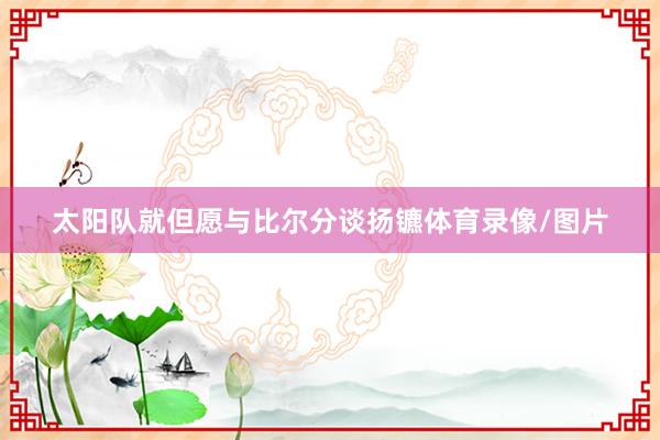 太阳队就但愿与比尔分谈扬镳体育录像/图片