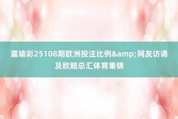 赢输彩25108期欧洲投注比例&网友访谒及欧赔总汇体