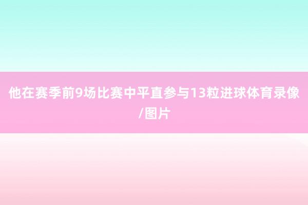 他在赛季前9场比赛中平直参与13粒进球体育录像/图片